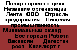 Повар горячего цеха › Название организации ­ Лента, ООО › Отрасль предприятия ­ Пищевая промышленность › Минимальный оклад ­ 29 987 - Все города Работа » Вакансии   . Дагестан респ.,Кизилюрт г.